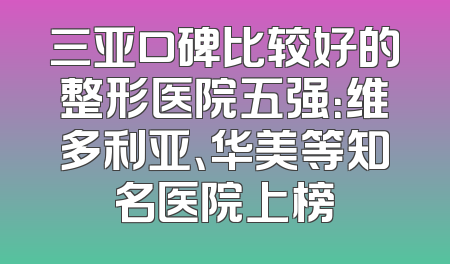 三亚口碑比较好的整形医院五强：维多利亚、华美等知名医院上榜