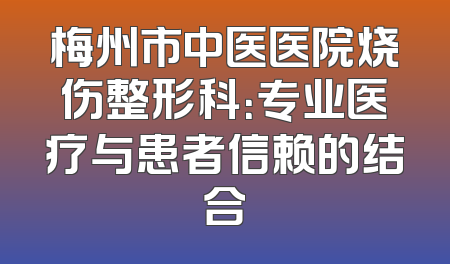 梅州市中医医院烧伤整形科：专业医疗与患者信赖的结合
