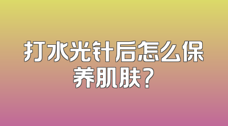 打水光针后怎么保养肌肤？