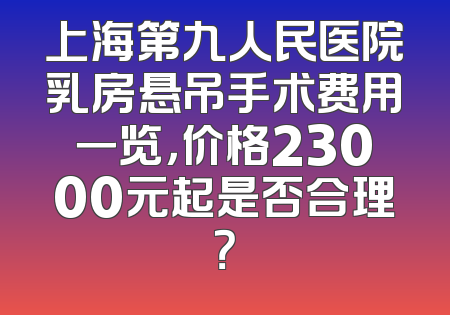 上海第九人民医院乳房悬吊手术费用一览，价格23000元起是否合理？