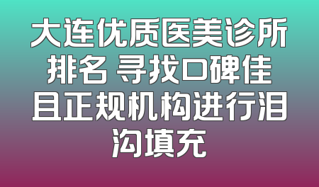 大连优质医美诊所排名 寻找口碑佳且正规机构进行泪沟填充