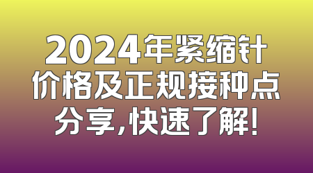 2024年紧缩针价格及正规接种点分享，快速了解！