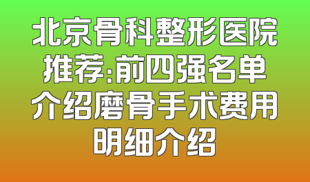 北京骨科整形医院推荐：前四强名单介绍磨骨手术费用明细介绍