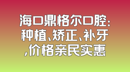 海口鼎格尔口腔：种植、矫正、补牙，价格亲民实惠