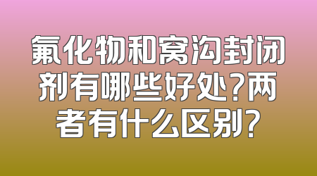 氟化物和窝沟封闭剂有哪些好处？两者有什么区别？