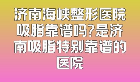 济南海峡整形医院吸脂靠谱吗？是济南吸脂特别靠谱的医院