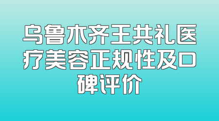 乌鲁木齐王共礼医疗美容正规性及口碑评价
