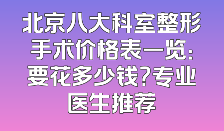 北京八大科室整形手术价格表一览：要花多少钱？专业医生推荐