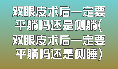 双眼皮术后一定要平躺吗还是侧躺(双眼皮术后一定要平躺吗还是侧睡)