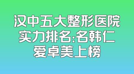 汉中五大整形医院实力排名：名韩仁爱卓美上榜