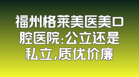 福州格莱美医美口腔医院：公立还是私立，质优价廉