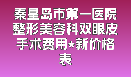 秦皇岛市第一医院整形美容科双眼皮手术费用*新价格表