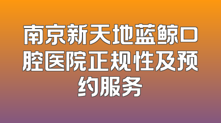 南京新天地蓝鲸口腔医院正规性及预约服务