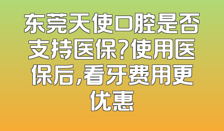 东莞天使口腔是否支持医保？使用医保后，看牙费用更优惠