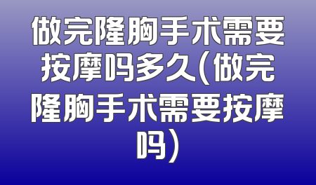 做完隆胸手术需要按摩吗多久(做完隆胸手术需要按摩吗)
