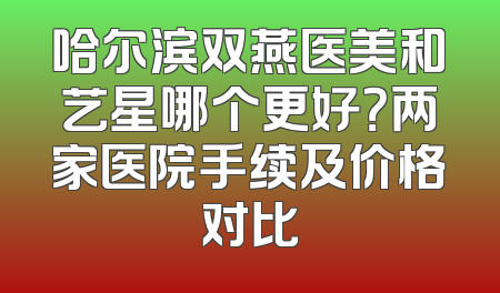 哈尔滨双燕医美和艺星哪个更好？两家医院手续及价格对比