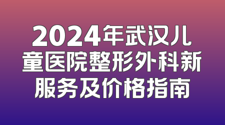 2024年武汉儿童医院整形外科新服务及价格指南