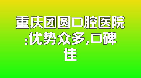 重庆团圆口腔医院：优势众多，口碑佳