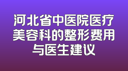 河北省中医院医疗美容科的整形费用与医生建议