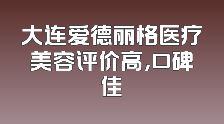 大连爱德丽格医疗美容评价高，口碑佳