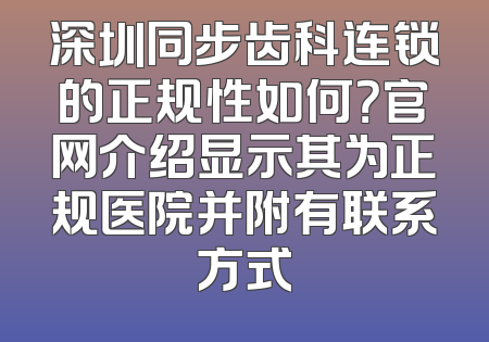 深圳同步齿科连锁的正规性如何？官网介绍显示其为正规医院并附有联系方式