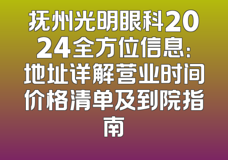 抚州光明眼科2024全方位信息：地址详解营业时间价格清单及到院指南