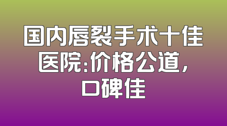 国内唇裂手术十佳医院：价格公道，口碑佳