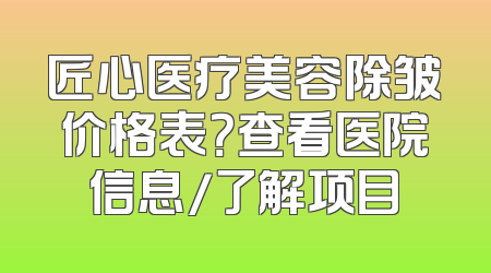 匠心医疗美容除皱价格表？查看医院信息/了解项目