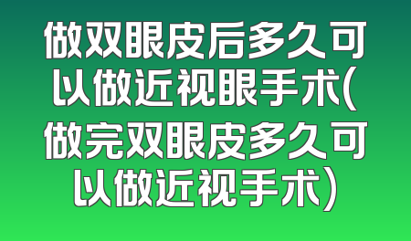 做双眼皮后多久可以做近视眼手术(做完双眼皮多久可以做近视手术)