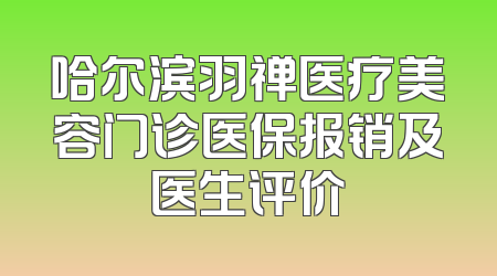 哈尔滨羽禅医疗美容门诊医保报销及医生评价
