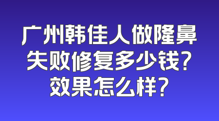 广州韩佳人做隆鼻失败修复多少钱？效果怎么样？