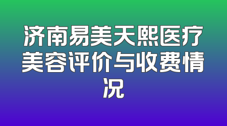 济南易美天熙医疗美容评价与收费情况