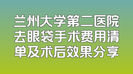 兰州大学第二医院去眼袋手术费用清单及术后效果分享