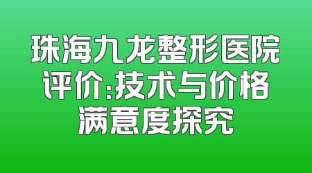 珠海九龙整形医院评价：技术与价格满意度探究