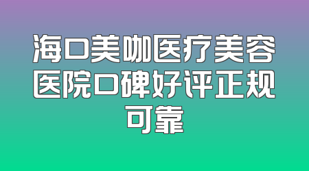海口美咖医疗美容医院口碑好评正规可靠