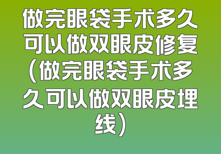 做完眼袋手术多久可以做双眼皮修复(做完眼袋手术多久可以做双眼皮埋线)