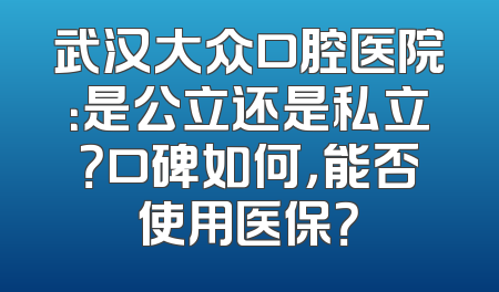 武汉大众口腔医院：是公立还是私立？口碑如何，能否使用医保？