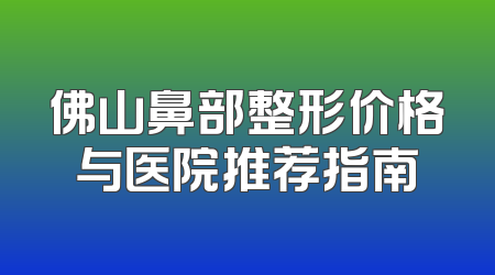 佛山鼻部整形价格与医院推荐指南
