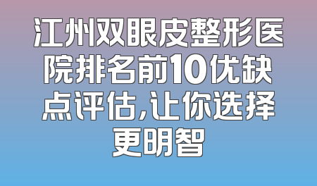 江州双眼皮整形医院排名前10优缺点评估，让你选择更明智