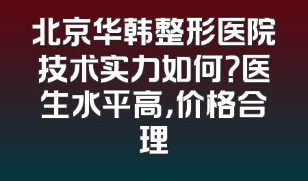 北京华韩整形医院技术实力如何？医生水平高，价格合理