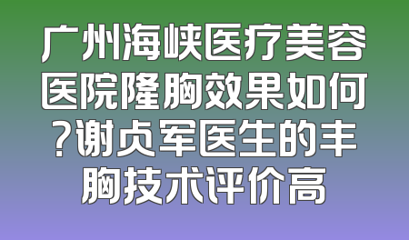 广州海峡医疗美容医院隆胸效果如何？谢占军医生的丰胸技术评价高