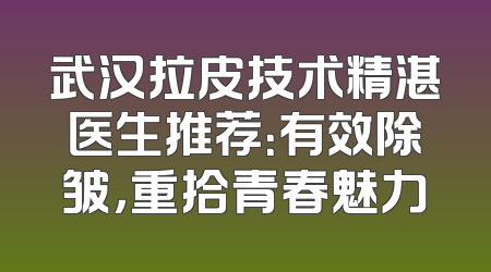 武汉拉皮技术精湛医生推荐：有效除皱，重拾青春魅力