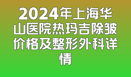 2024年上海华山医院热玛吉除皱价格及整形外科详情