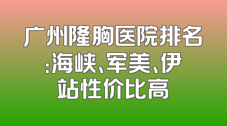 广州隆胸医院排名：海峡、军美、伊站性价比高