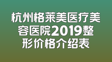杭州格莱美医疗美容医院2019整形价格介绍表