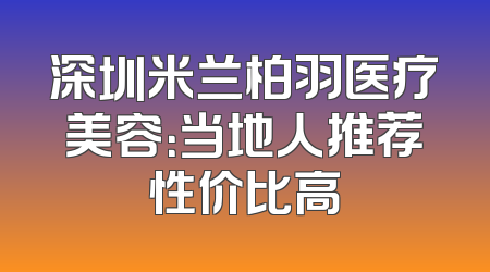 深圳米兰柏羽医疗美容：当地人推荐性价比高
