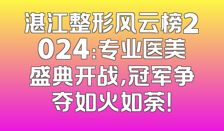 湛江整形风云榜2024：专业医美盛典开战，冠军争夺如火如荼！