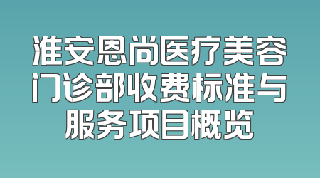 淮安恩尚医疗美容门诊部收费标准与服务项目概览