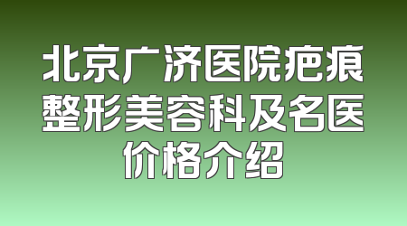 北京广济医院疤痕整形美容科及名医价格介绍