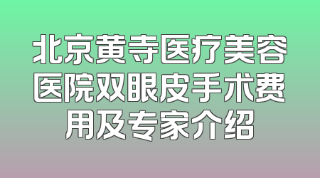 北京黄寺医疗美容医院双眼皮手术费用及专家介绍